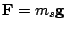 $\mathbf{F} = m_s \mathbf{g}$